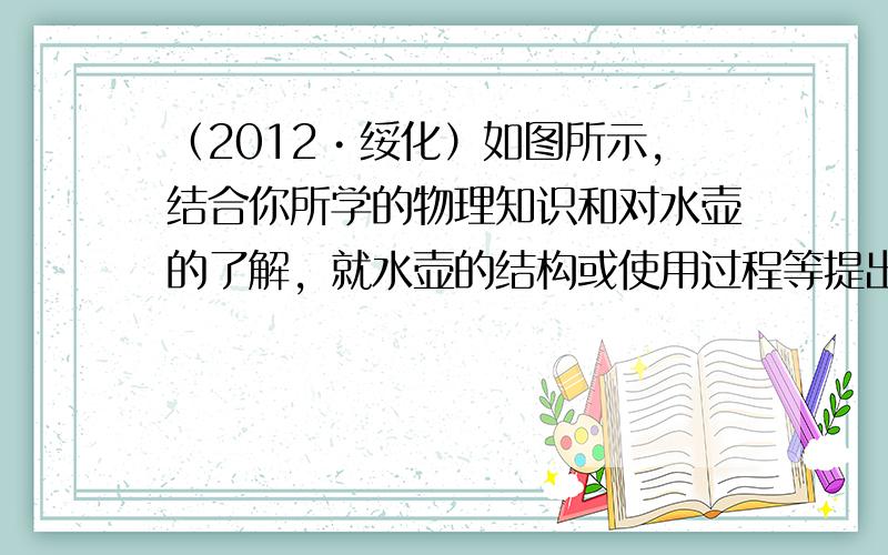 （2012•绥化）如图所示，结合你所学的物理知识和对水壶的了解，就水壶的结构或使用过程等提出两个与物理有关的问题，并针对