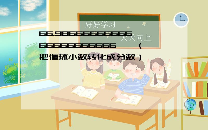 66.9866666666666666666666……（把循环小数转化成分数）