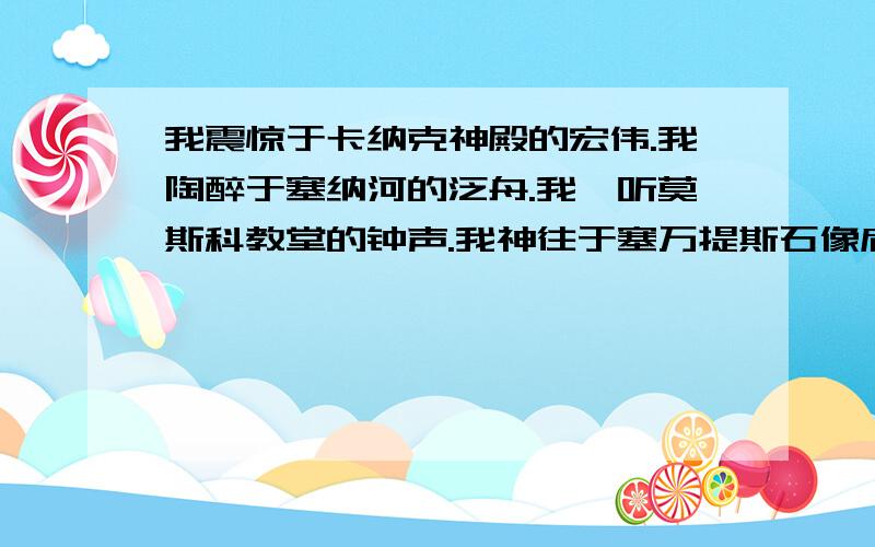 我震惊于卡纳克神殿的宏伟.我陶醉于塞纳河的泛舟.我谛听莫斯科教堂的钟声.我神往于塞万提斯石像肩头的鸽子.我赏玩泰国少女编