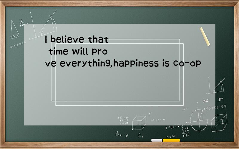 I believe that time will prove everything,happiness is co-op