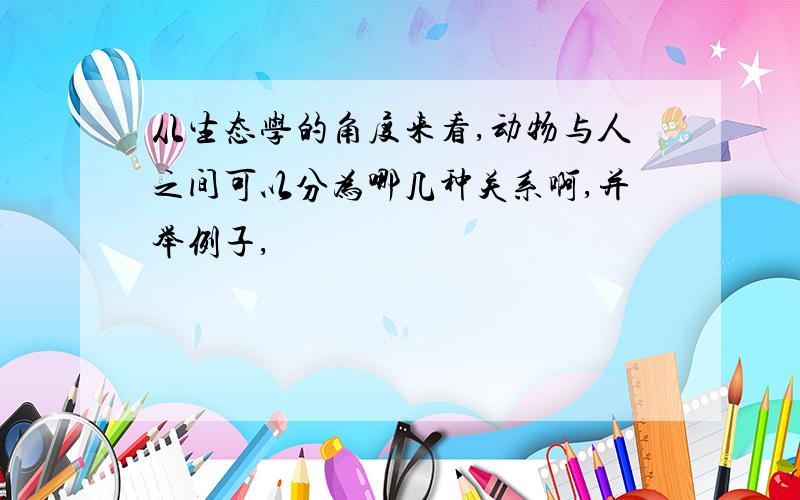 从生态学的角度来看,动物与人之间可以分为哪几种关系啊,并举例子,