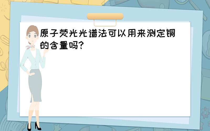 原子荧光光谱法可以用来测定铜的含量吗?