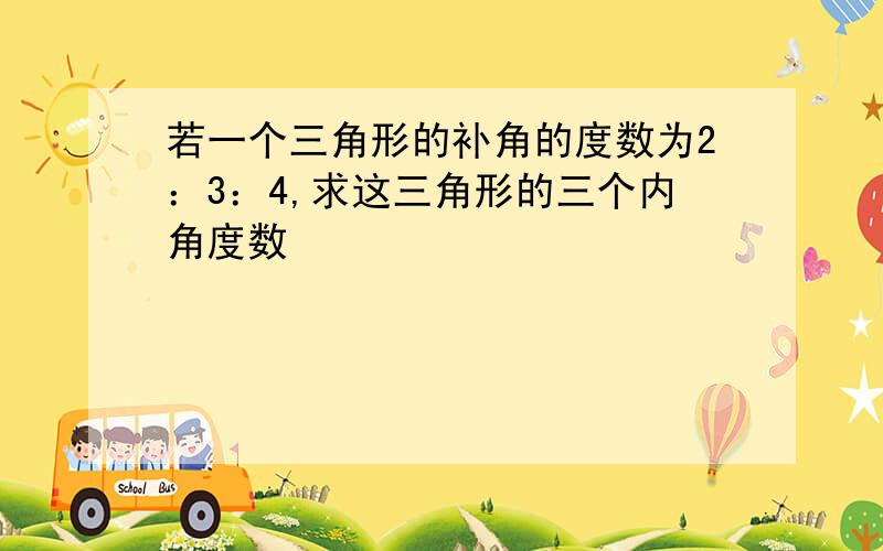 若一个三角形的补角的度数为2：3：4,求这三角形的三个内角度数