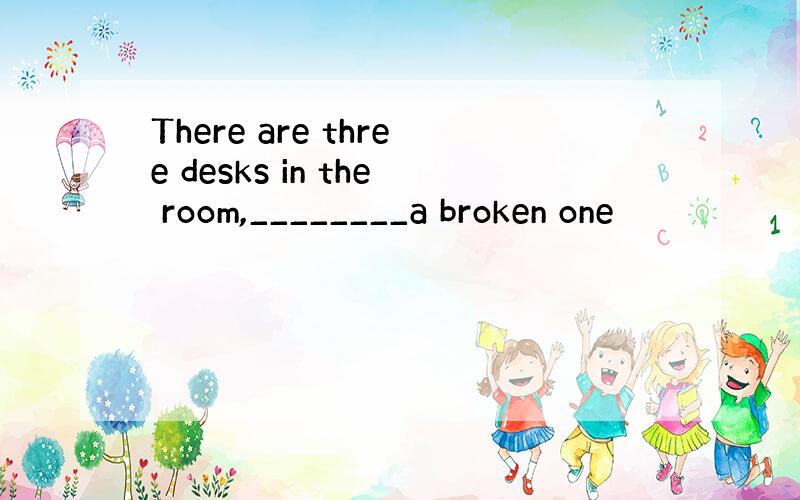 There are three desks in the room,________a broken one