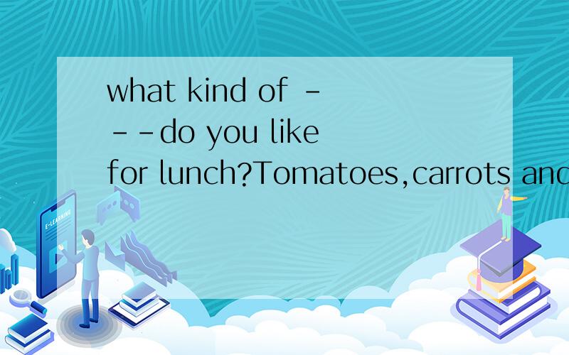 what kind of ---do you like for lunch?Tomatoes,carrots and c