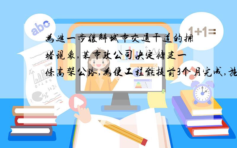 为进一步缓解城市交通干道的拥堵现象,某市政公司决定修建一条高架公路,为使工程能提前3个月完成,施工单位