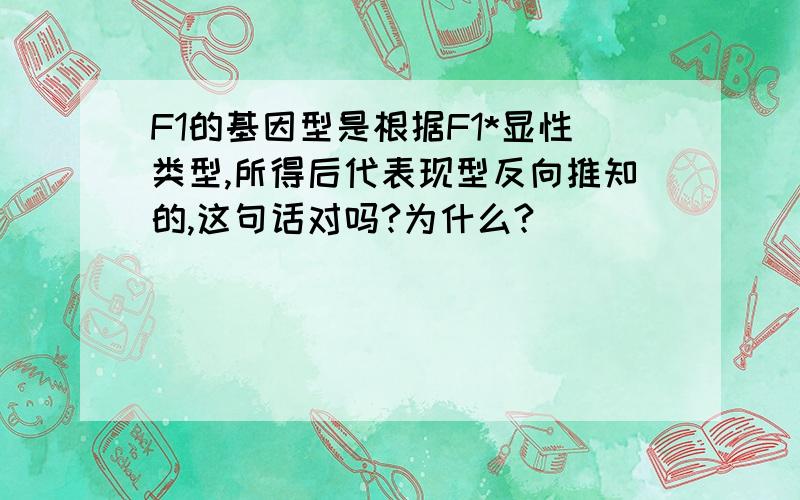 F1的基因型是根据F1*显性类型,所得后代表现型反向推知的,这句话对吗?为什么?