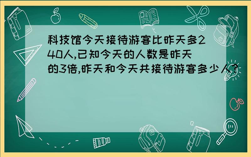 科技馆今天接待游客比昨天多240人,已知今天的人数是昨天的3倍,昨天和今天共接待游客多少人?