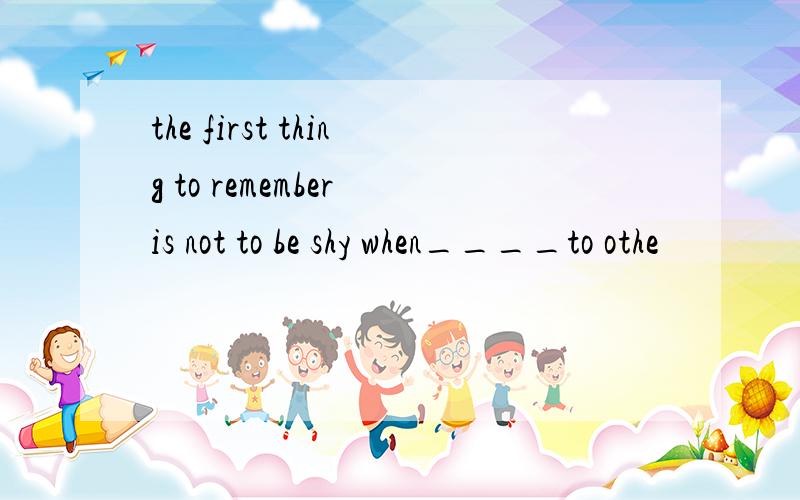 the first thing to remember is not to be shy when____to othe