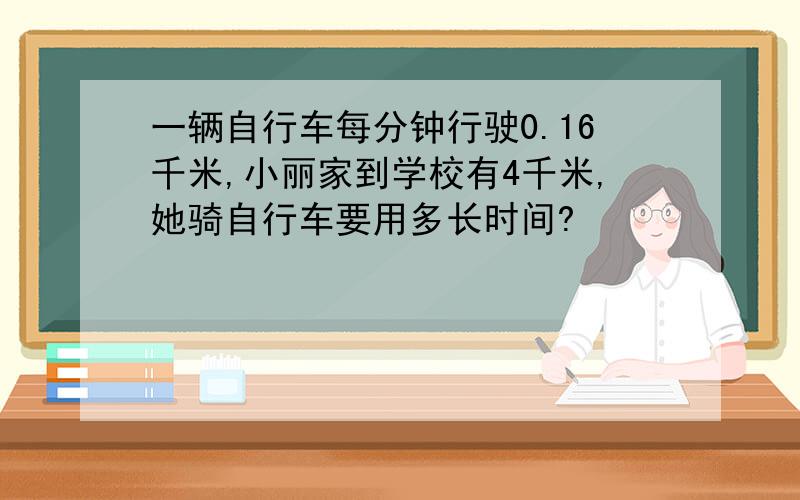 一辆自行车每分钟行驶0.16千米,小丽家到学校有4千米,她骑自行车要用多长时间?