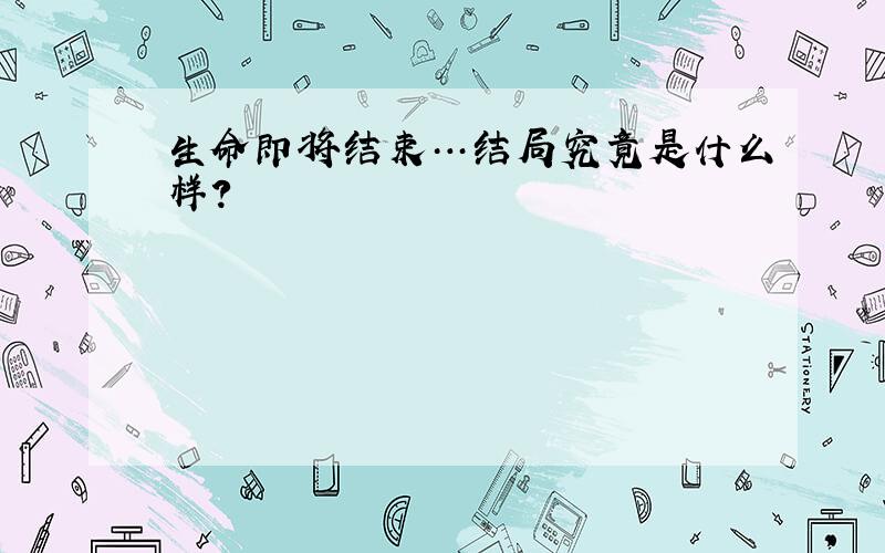 生命即将结束…结局究竟是什么样?