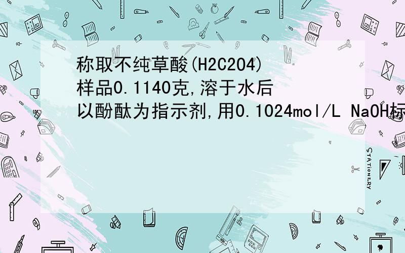 称取不纯草酸(H2C2O4)样品0.1140克,溶于水后以酚酞为指示剂,用0.1024mol/L NaOH标