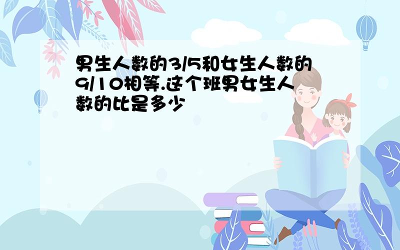 男生人数的3/5和女生人数的9/10相等.这个班男女生人数的比是多少