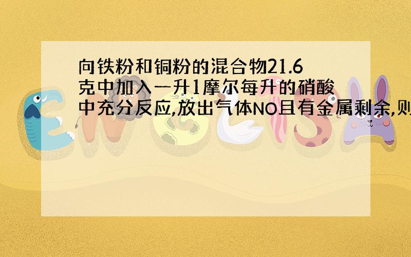 向铁粉和铜粉的混合物21.6克中加入一升1摩尔每升的硝酸中充分反应,放出气体NO且有金属剩余,则反应后溶液