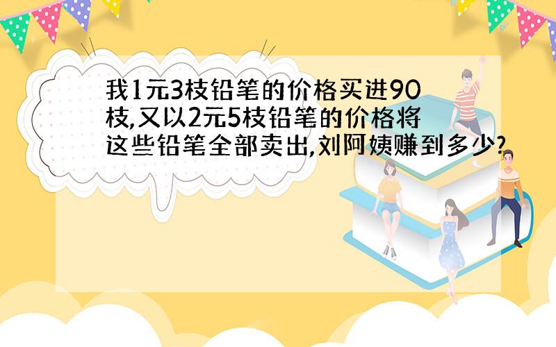 我1元3枝铅笔的价格买进90枝,又以2元5枝铅笔的价格将这些铅笔全部卖出,刘阿姨赚到多少?