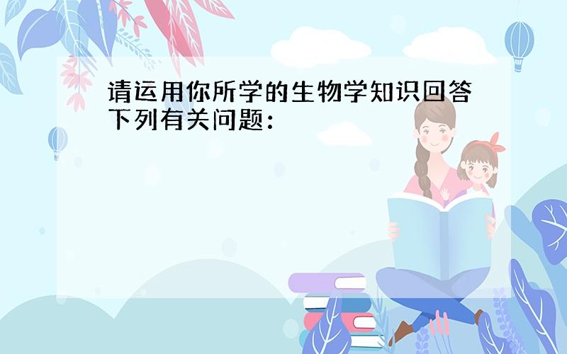 请运用你所学的生物学知识回答下列有关问题：