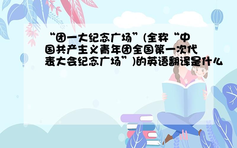 “团一大纪念广场”(全称“中国共产主义青年团全国第一次代表大会纪念广场”)的英语翻译是什么