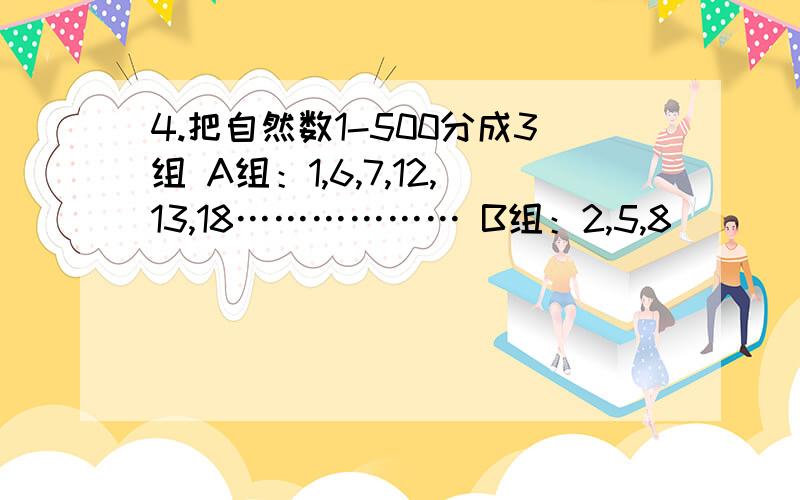 4.把自然数1-500分成3组 A组：1,6,7,12,13,18……………… B组：2,5,8