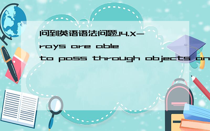 问到英语语法问题.14.X-rays are able to pass through objects and thus