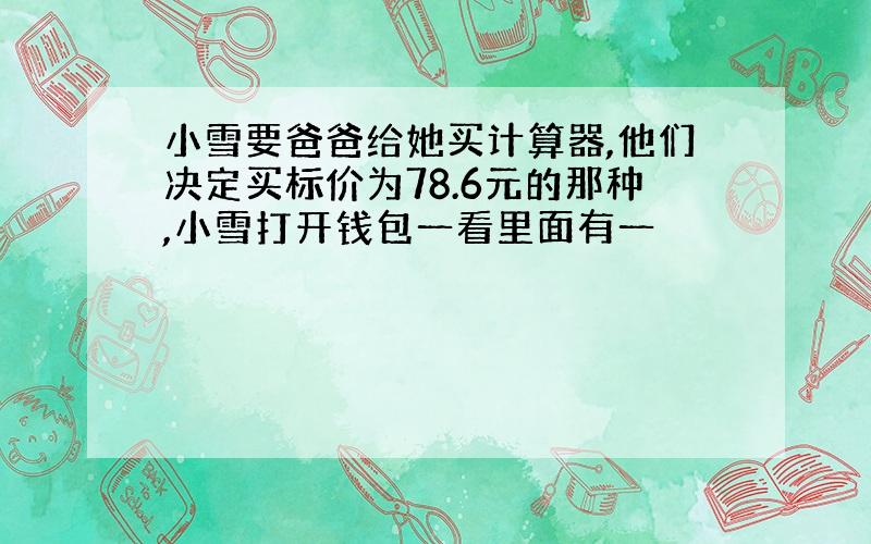 小雪要爸爸给她买计算器,他们决定买标价为78.6元的那种,小雪打开钱包一看里面有一