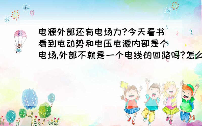 电源外部还有电场力?今天看书看到电动势和电压电源内部是个电场,外部不就是一个电线的回路吗?怎么还有电场力?