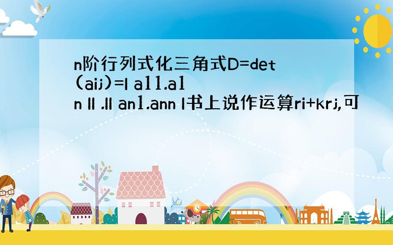 n阶行列式化三角式D=det(aij)=I a11.a1n II .II an1.ann I书上说作运算ri+krj,可