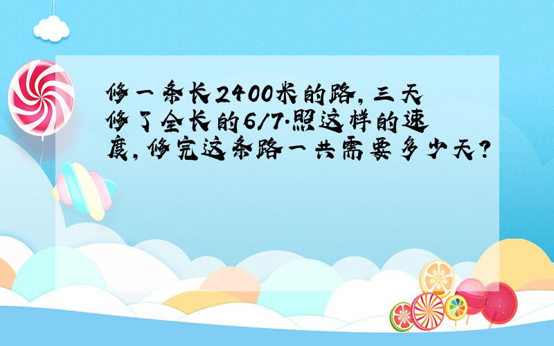 修一条长2400米的路,三天修了全长的6/7.照这样的速度,修完这条路一共需要多少天?