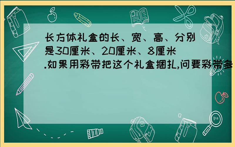 长方体礼盒的长、宽、高、分别是30厘米、20厘米、8厘米.如果用彩带把这个礼盒捆扎,问要彩带多少cm