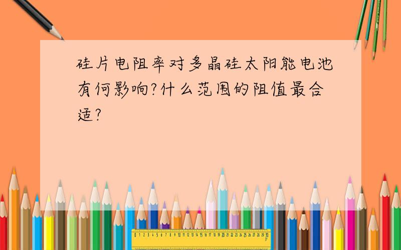 硅片电阻率对多晶硅太阳能电池有何影响?什么范围的阻值最合适?