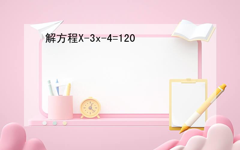 解方程X-3x-4=120