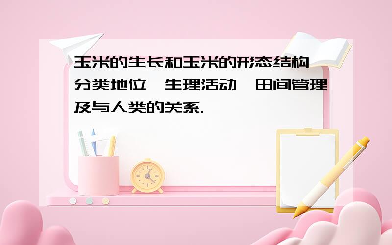 玉米的生长和玉米的形态结构、分类地位、生理活动、田间管理及与人类的关系.