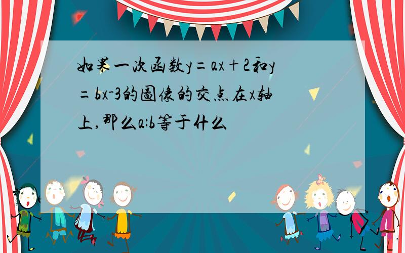 如果一次函数y=ax+2和y=bx-3的图像的交点在x轴上,那么a:b等于什么