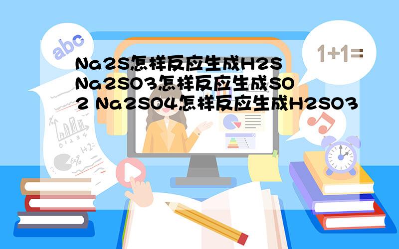 Na2S怎样反应生成H2S Na2SO3怎样反应生成SO2 Na2SO4怎样反应生成H2SO3