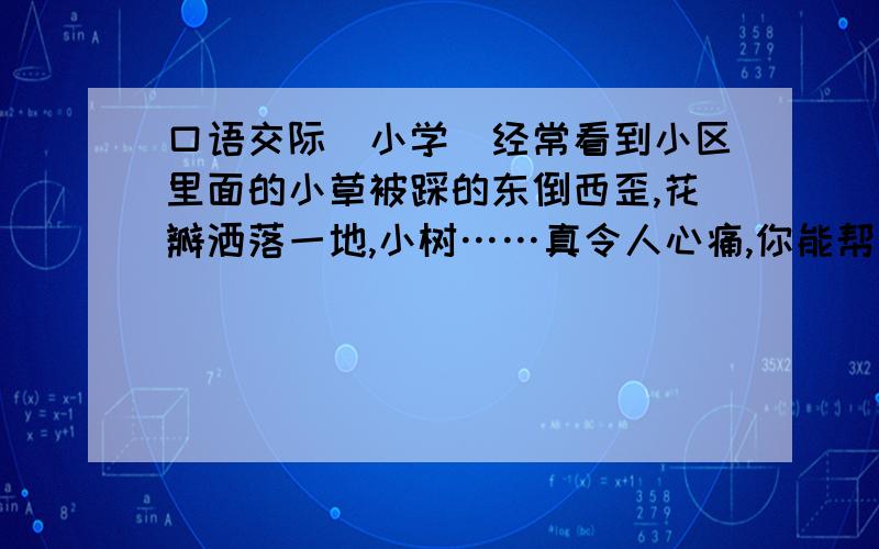 口语交际(小学)经常看到小区里面的小草被踩的东倒西歪,花瓣洒落一地,小树……真令人心痛,你能帮助物业公司写几条爱护花草树