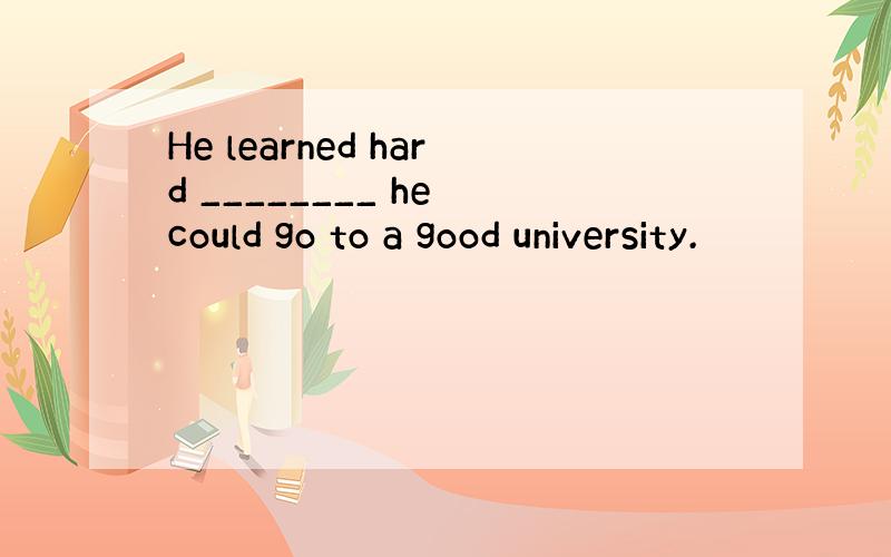 He learned hard ________ he could go to a good university.