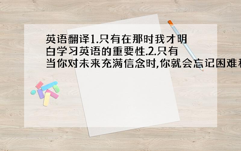 英语翻译1.只有在那时我才明白学习英语的重要性.2.只有当你对未来充满信念时,你就会忘记困难和挫折.