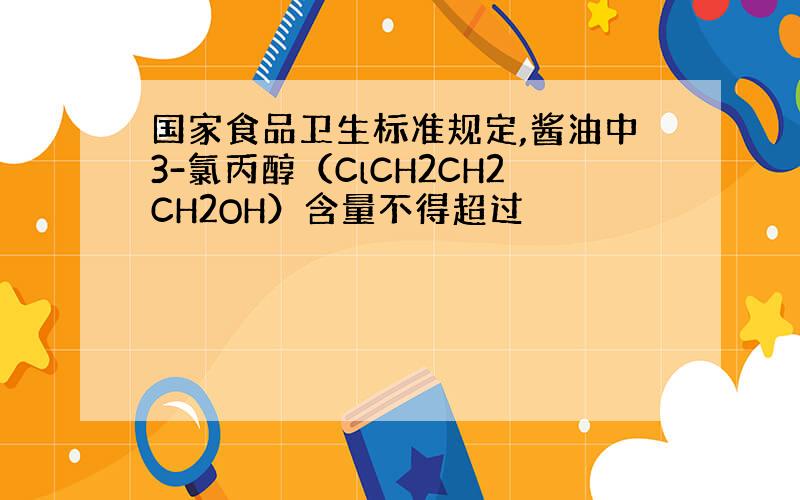 国家食品卫生标准规定,酱油中3-氯丙醇（ClCH2CH2CH2OH）含量不得超过