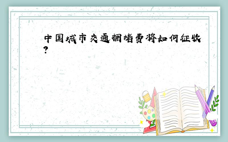 中国城市交通拥堵费将如何征收?