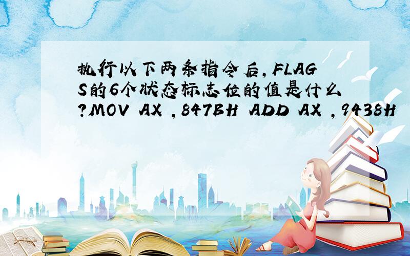 执行以下两条指令后,FLAGS的6个状态标志位的值是什么?MOV AX ,847BH ADD AX ,9438H