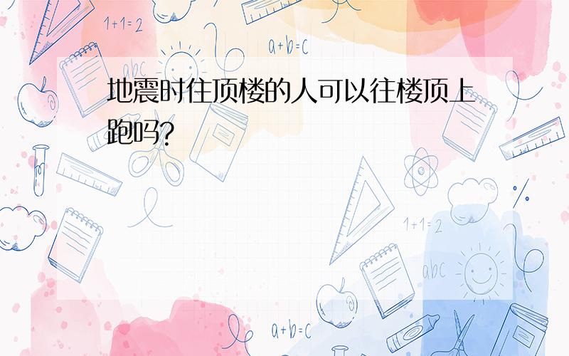 地震时住顶楼的人可以往楼顶上跑吗?