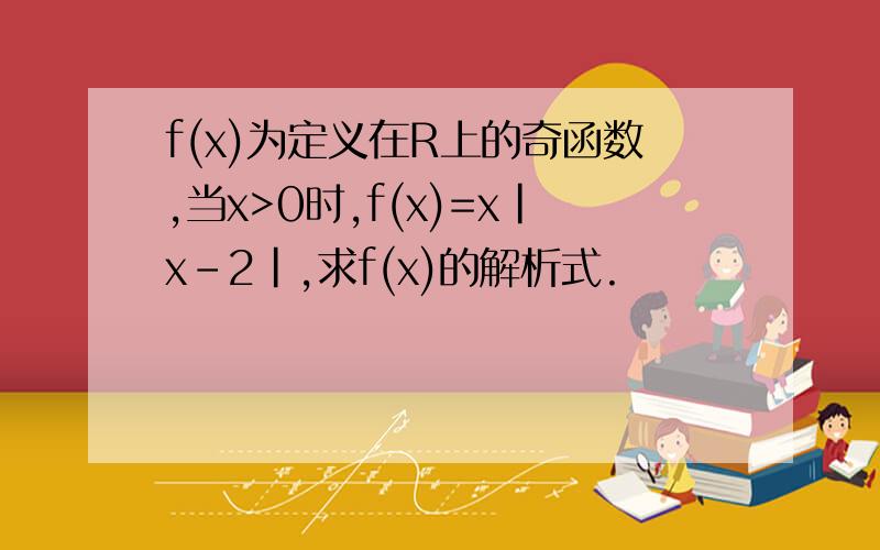 f(x)为定义在R上的奇函数,当x>0时,f(x)=x|x-2|,求f(x)的解析式.