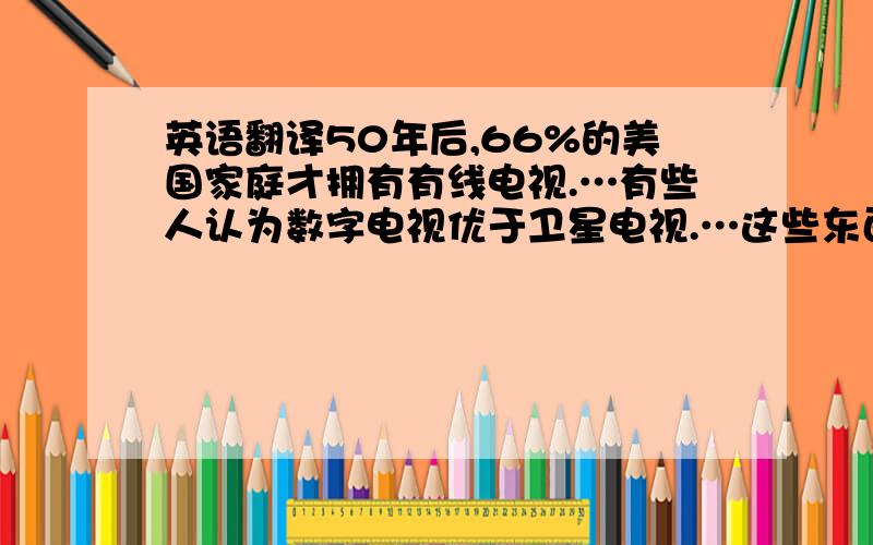 英语翻译50年后,66%的美国家庭才拥有有线电视.…有些人认为数字电视优于卫星电视.…这些东西都给人们带来了便利和快乐.