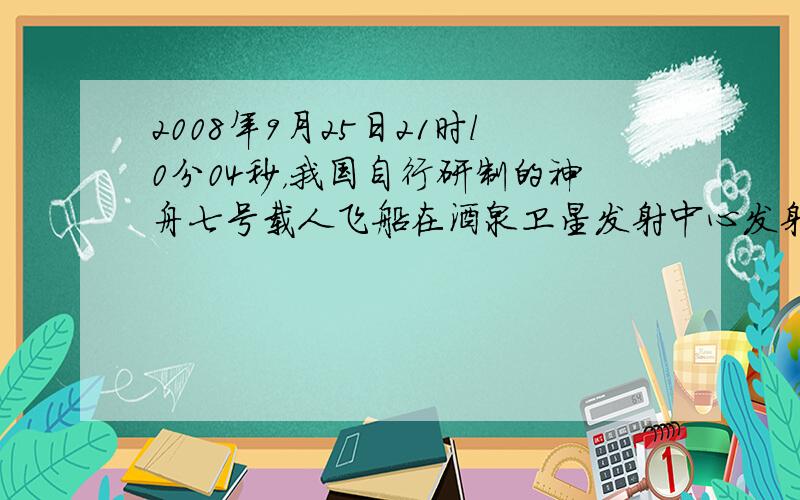 2008年9月25日21时l0分04秒，我国自行研制的神舟七号载人飞船在酒泉卫星发射中心发射升空.按照预定计划，飞船在太