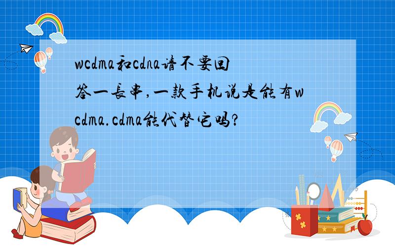 wcdma和cdna请不要回答一长串,一款手机说是能有wcdma.cdma能代替它吗?