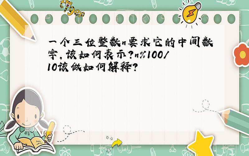 一个三位整数n要求它的中间数字,该如何表示?n%100/10该做如何解释?