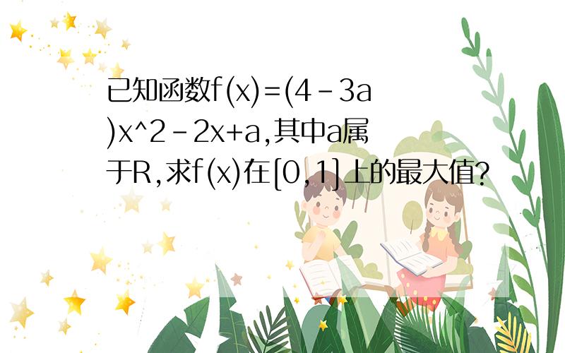 已知函数f(x)=(4-3a)x^2-2x+a,其中a属于R,求f(x)在[0,1]上的最大值?