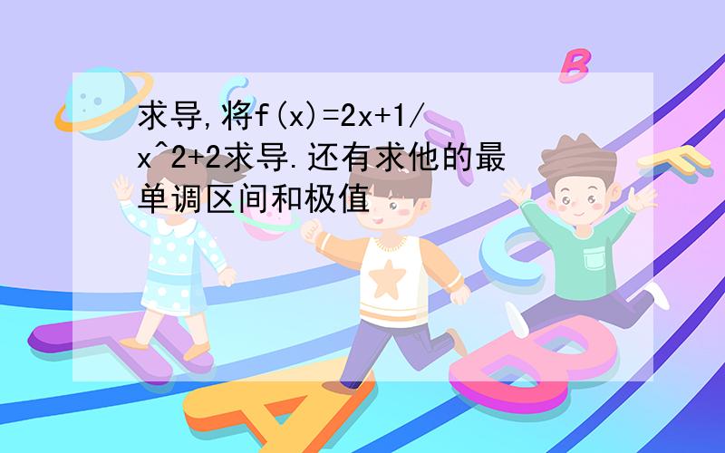 求导,将f(x)=2x+1/x^2+2求导.还有求他的最单调区间和极值