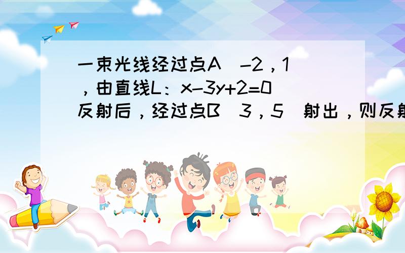 一束光线经过点A（-2，1），由直线L：x-3y+2=0反射后，经过点B（3，5）射出，则反射光线所在直线的方程为___