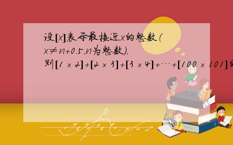 设[x]表示最接近x的整数（x≠n+0.5，n为整数），则[1×2]+[2×3]+[3×4]+…+[100×101]的值