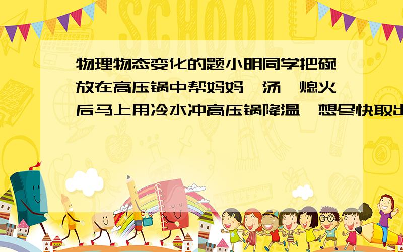 物理物态变化的题小明同学把碗放在高压锅中帮妈妈炖汤,熄火后马上用冷水冲高压锅降温,想尽快取出顿好的汤,可是打开高压锅后发